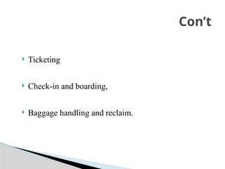  Ticketing
 Check-in and boarding,
 Baggage handling and reclaim.
Con’t
 