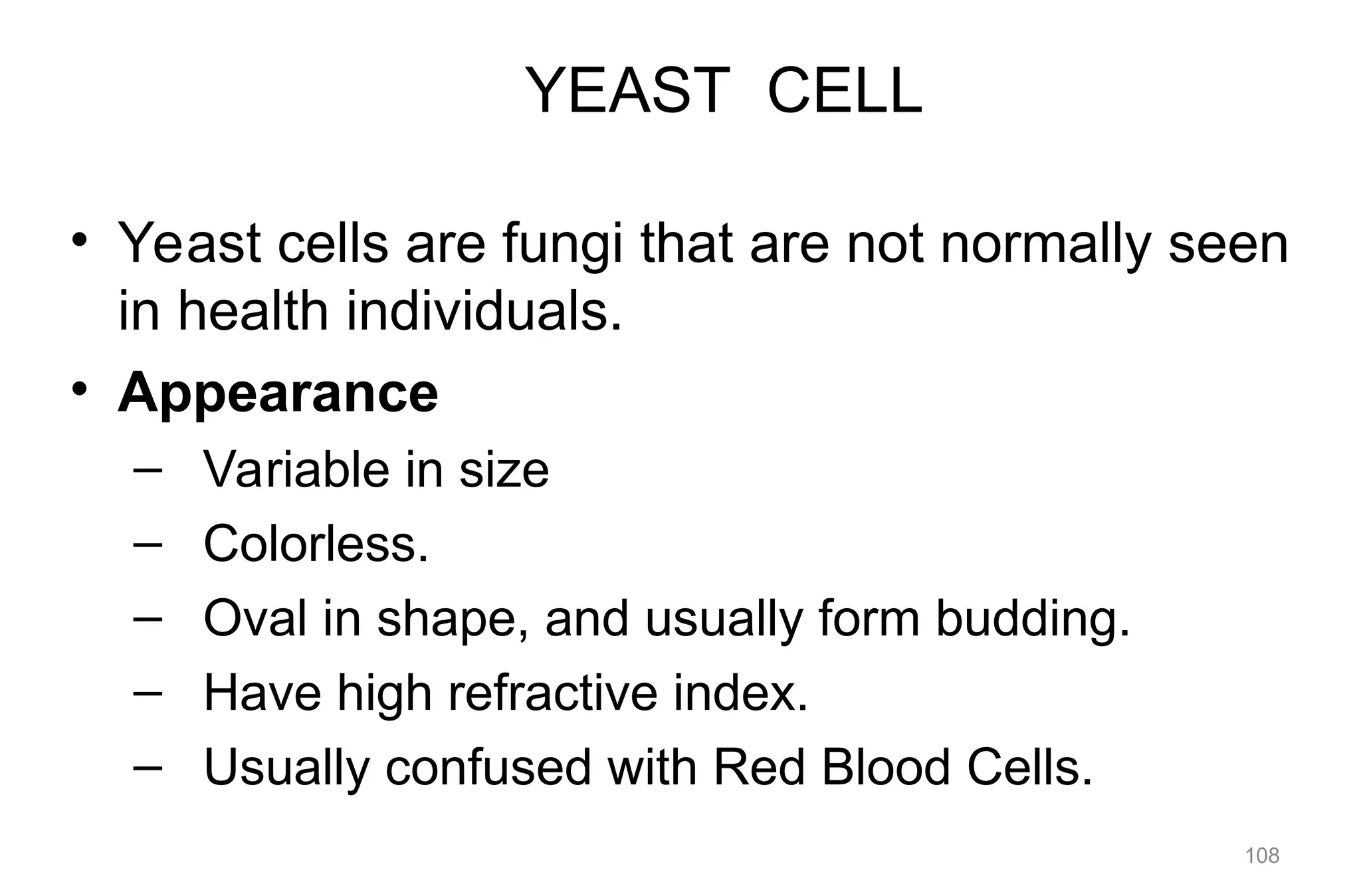YEAST CELL
• Yeast cells are fungi that are not normally seen
in health individuals.
• Appearance
– Variable in size
– Colorless.
– Oval in shape, and usually form budding.
– Have high refractive index.
– Usually confused with Red Blood Cells.
108
 