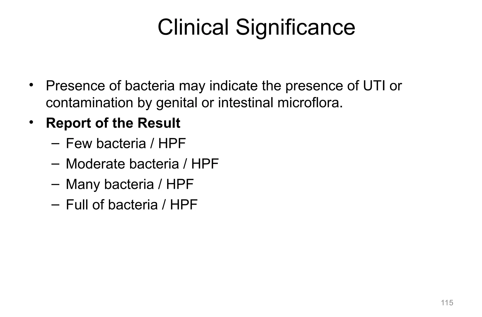 Clinical Significance
• Presence of bacteria may indicate the presence of UTI or
contamination by genital or intestinal microflora.
• Report of the Result
– Few bacteria / HPF
– Moderate bacteria / HPF
– Many bacteria / HPF
– Full of bacteria / HPF
115
 