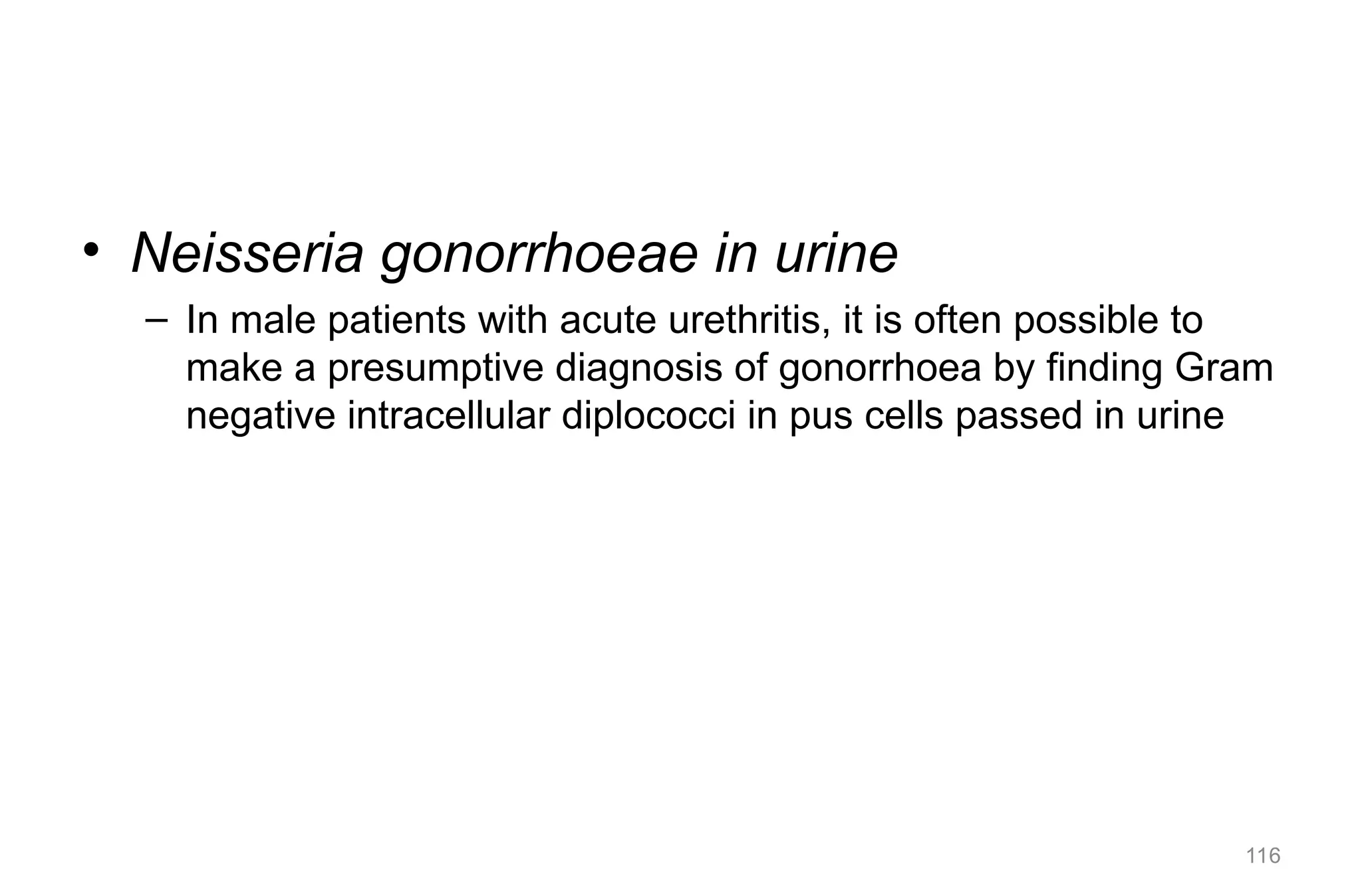 • Neisseria gonorrhoeae in urine
– In male patients with acute urethritis, it is often possible to
make a presumptive diagnosis of gonorrhoea by finding Gram
negative intracellular diplococci in pus cells passed in urine
116
 