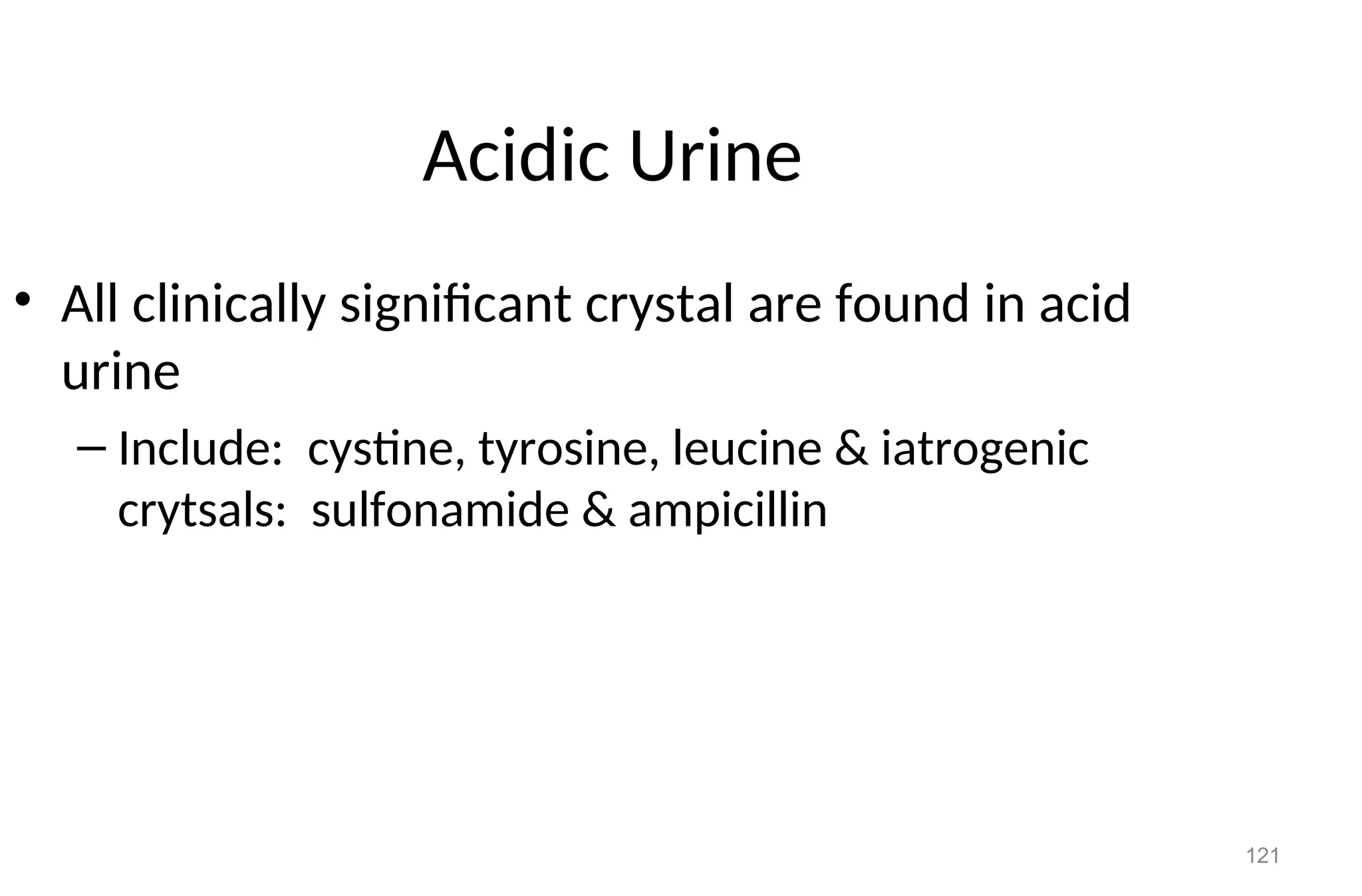 121
Acidic Urine
• All clinically significant crystal are found in acid
urine
– Include: cystine, tyrosine, leucine & iatrogenic
crytsals: sulfonamide & ampicillin
 