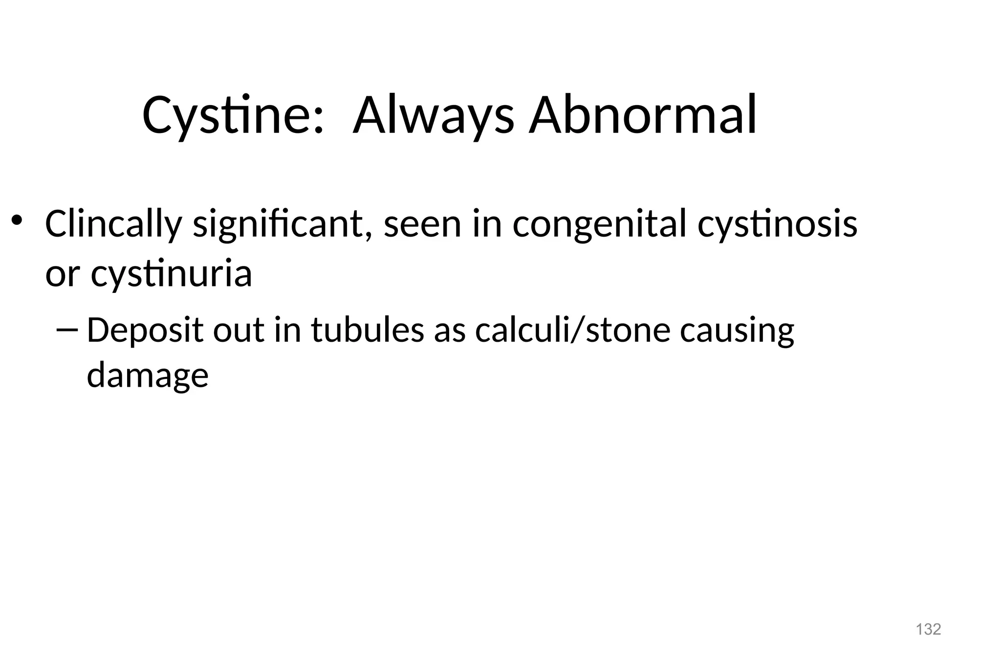 132
Cystine: Always Abnormal
• Clincally significant, seen in congenital cystinosis
or cystinuria
– Deposit out in tubules as calculi/stone causing
damage
 