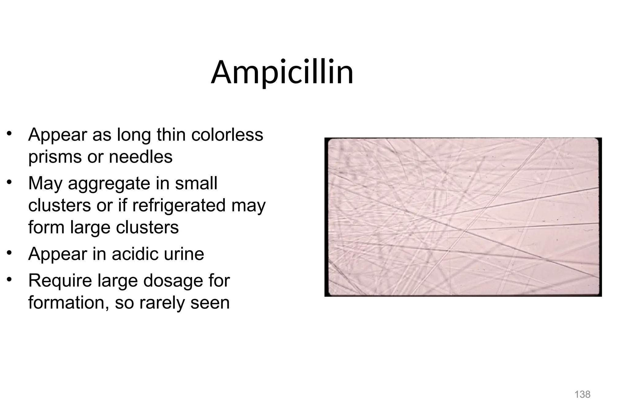138
Ampicillin
• Appear as long thin colorless
prisms or needles
• May aggregate in small
clusters or if refrigerated may
form large clusters
• Appear in acidic urine
• Require large dosage for
formation, so rarely seen
 