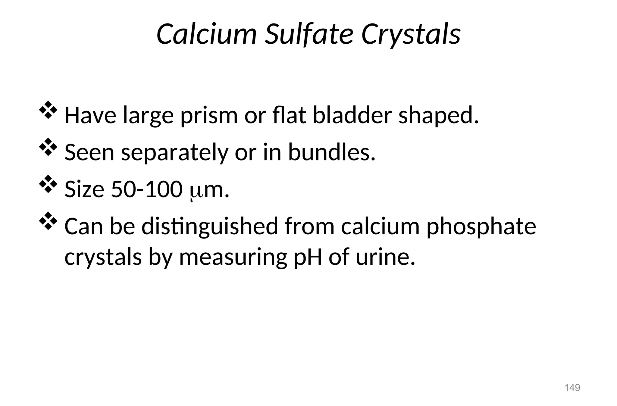 Calcium Sulfate Crystals
 Have large prism or flat bladder shaped.
 Seen separately or in bundles.
 Size 50-100 m.
 Can be distinguished from calcium phosphate
crystals by measuring pH of urine.
149
 