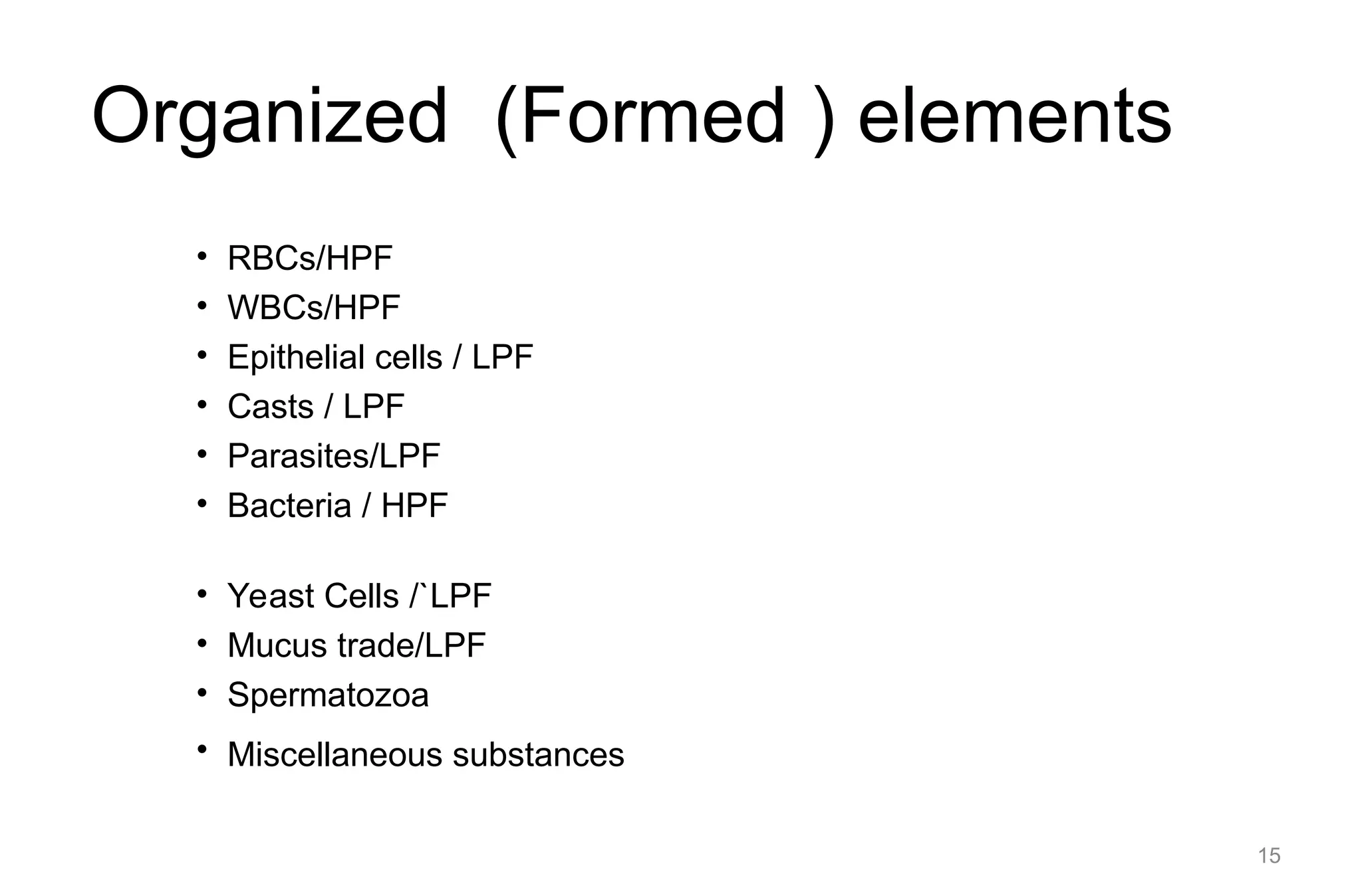 Organized (Formed ) elements
• RBCs/HPF
• WBCs/HPF
• Epithelial cells / LPF
• Casts / LPF
• Parasites/LPF
• Bacteria / HPF
• Yeast Cells /`LPF
• Mucus trade/LPF
• Spermatozoa
• Miscellaneous substances
15
 