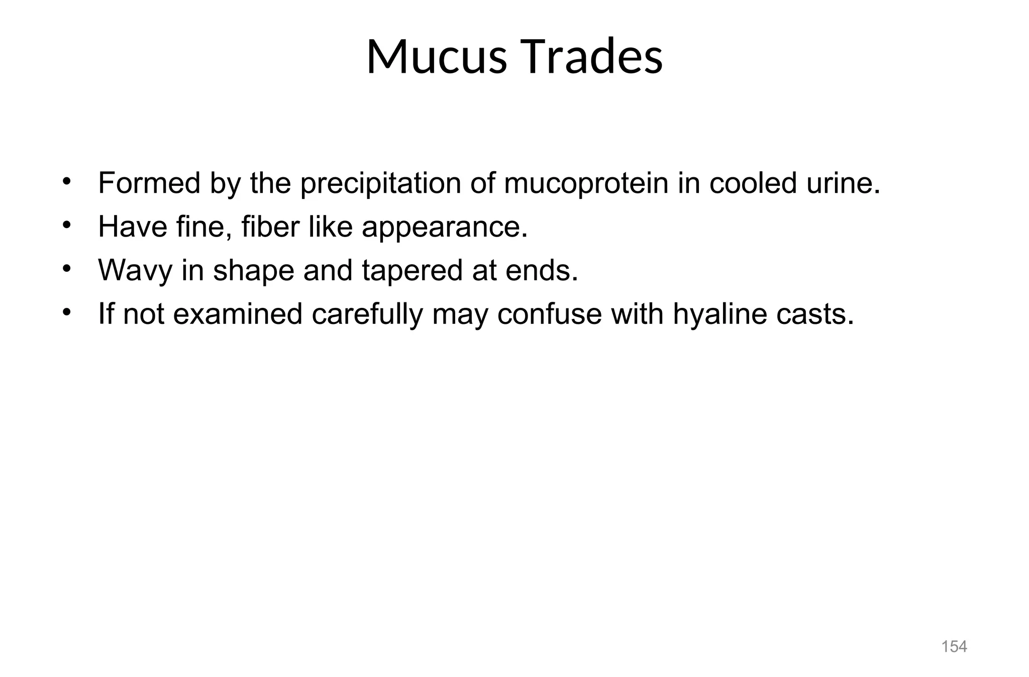Mucus Trades
• Formed by the precipitation of mucoprotein in cooled urine.
• Have fine, fiber like appearance.
• Wavy in shape and tapered at ends.
• If not examined carefully may confuse with hyaline casts.
154
 