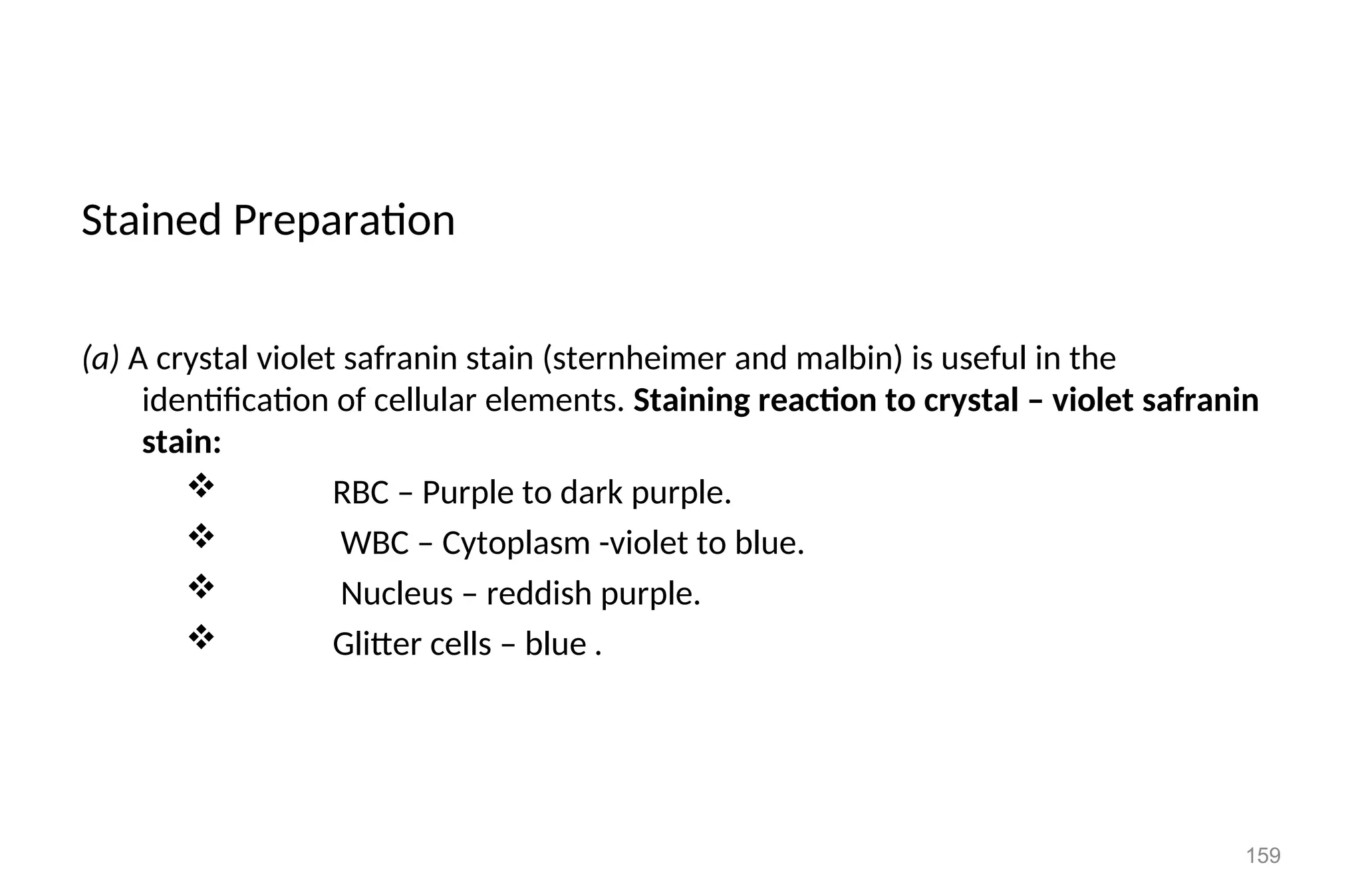 Stained Preparation
(a) A crystal violet safranin stain (sternheimer and malbin) is useful in the
identification of cellular elements. Staining reaction to crystal – violet safranin
stain:
 RBC – Purple to dark purple.
 WBC – Cytoplasm -violet to blue.
 Nucleus – reddish purple.
 Glitter cells – blue .
159
 