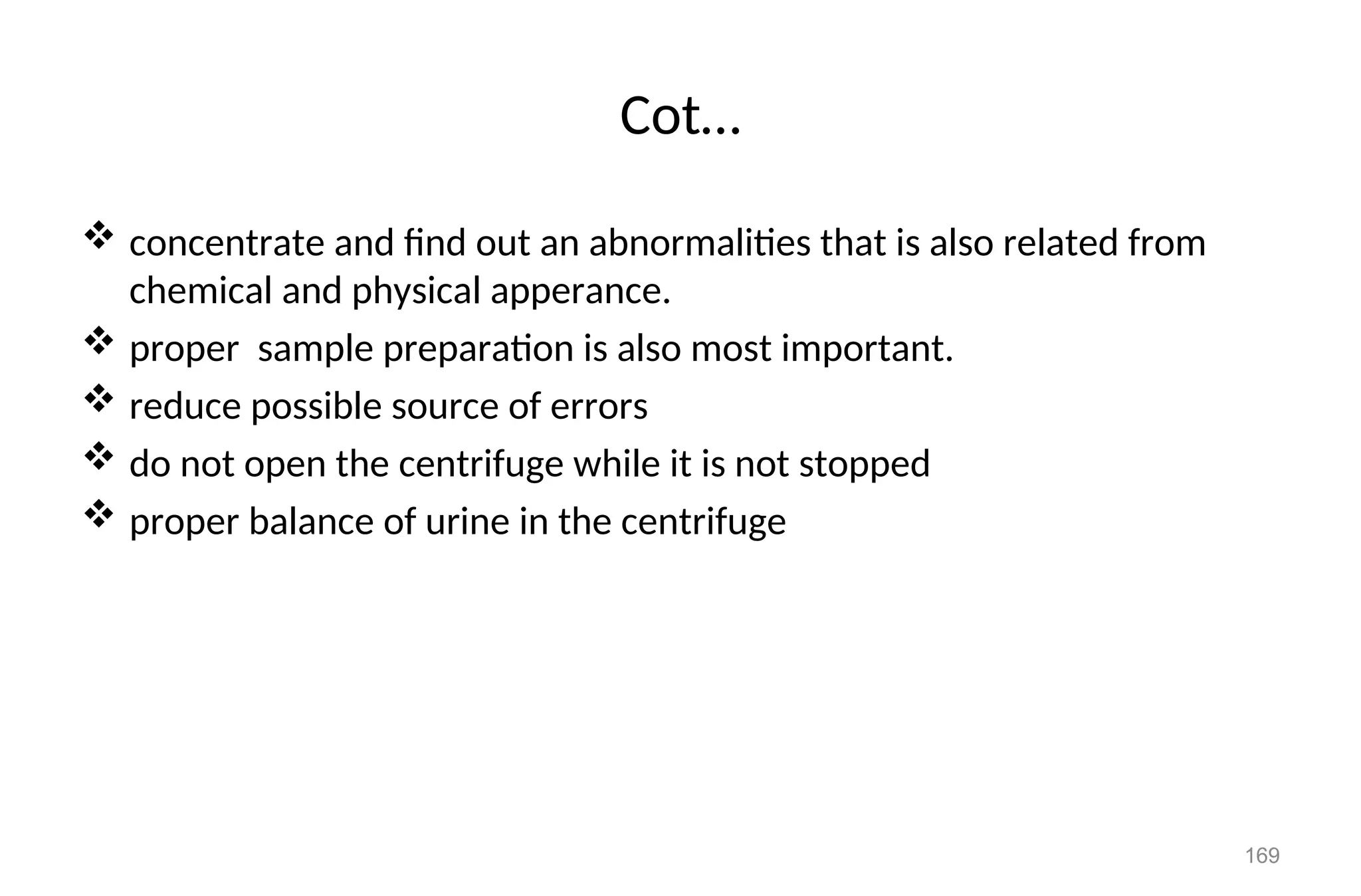 Cot…
 concentrate and find out an abnormalities that is also related from
chemical and physical apperance.
 proper sample preparation is also most important.
 reduce possible source of errors
 do not open the centrifuge while it is not stopped
 proper balance of urine in the centrifuge
169
 