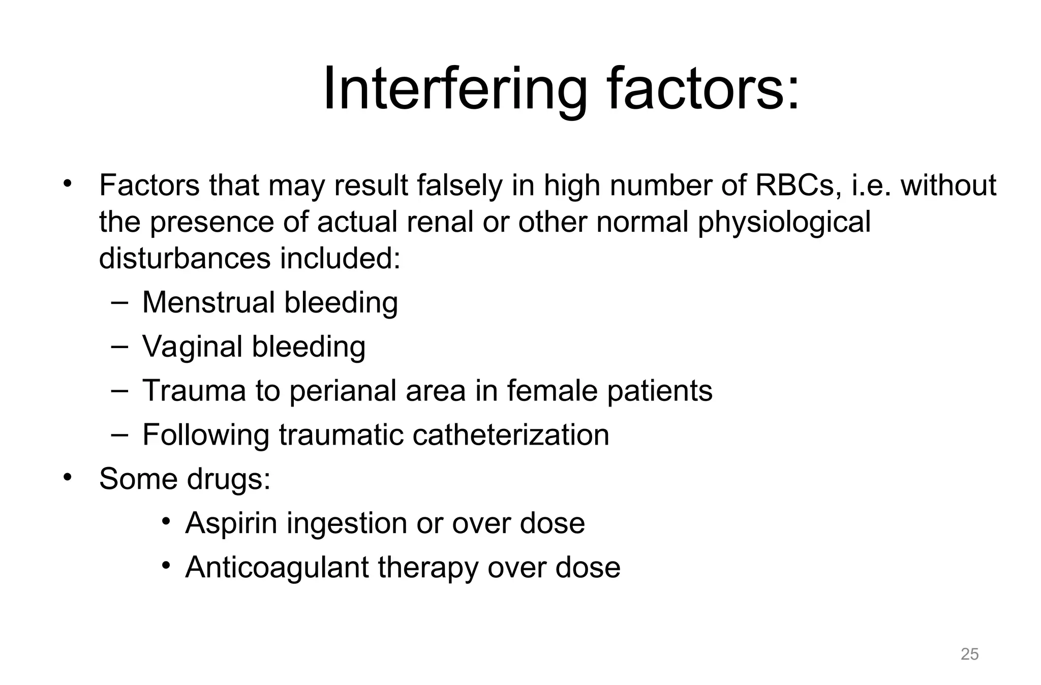 Interfering factors:
• Factors that may result falsely in high number of RBCs, i.e. without
the presence of actual renal or other normal physiological
disturbances included:
– Menstrual bleeding
– Vaginal bleeding
– Trauma to perianal area in female patients
– Following traumatic catheterization
• Some drugs:
• Aspirin ingestion or over dose
• Anticoagulant therapy over dose
25
 