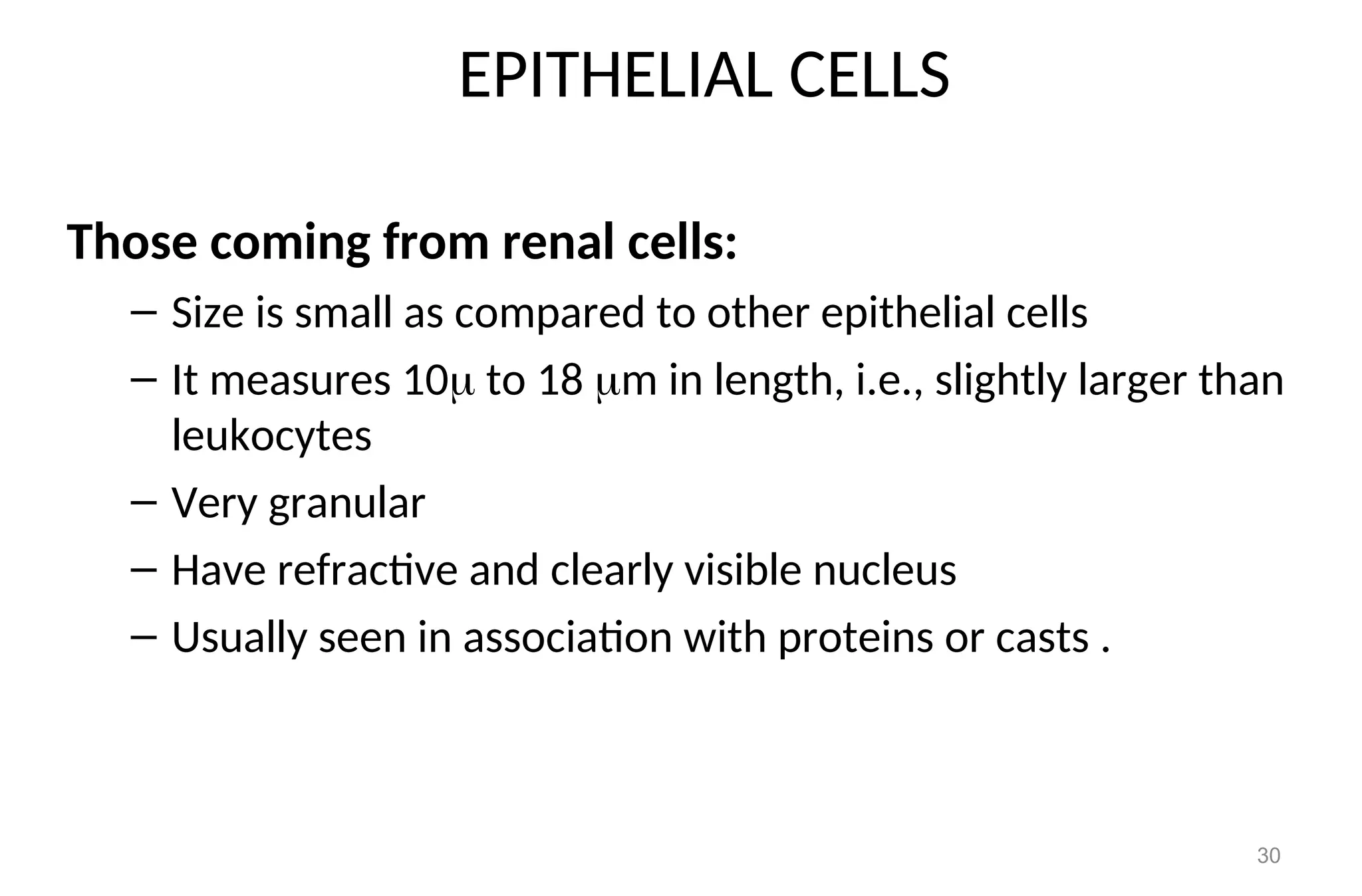EPITHELIAL CELLS
Those coming from renal cells:
– Size is small as compared to other epithelial cells
– It measures 10 to 18 m in length, i.e., slightly larger than
leukocytes
– Very granular
– Have refractive and clearly visible nucleus
– Usually seen in association with proteins or casts .
30
 