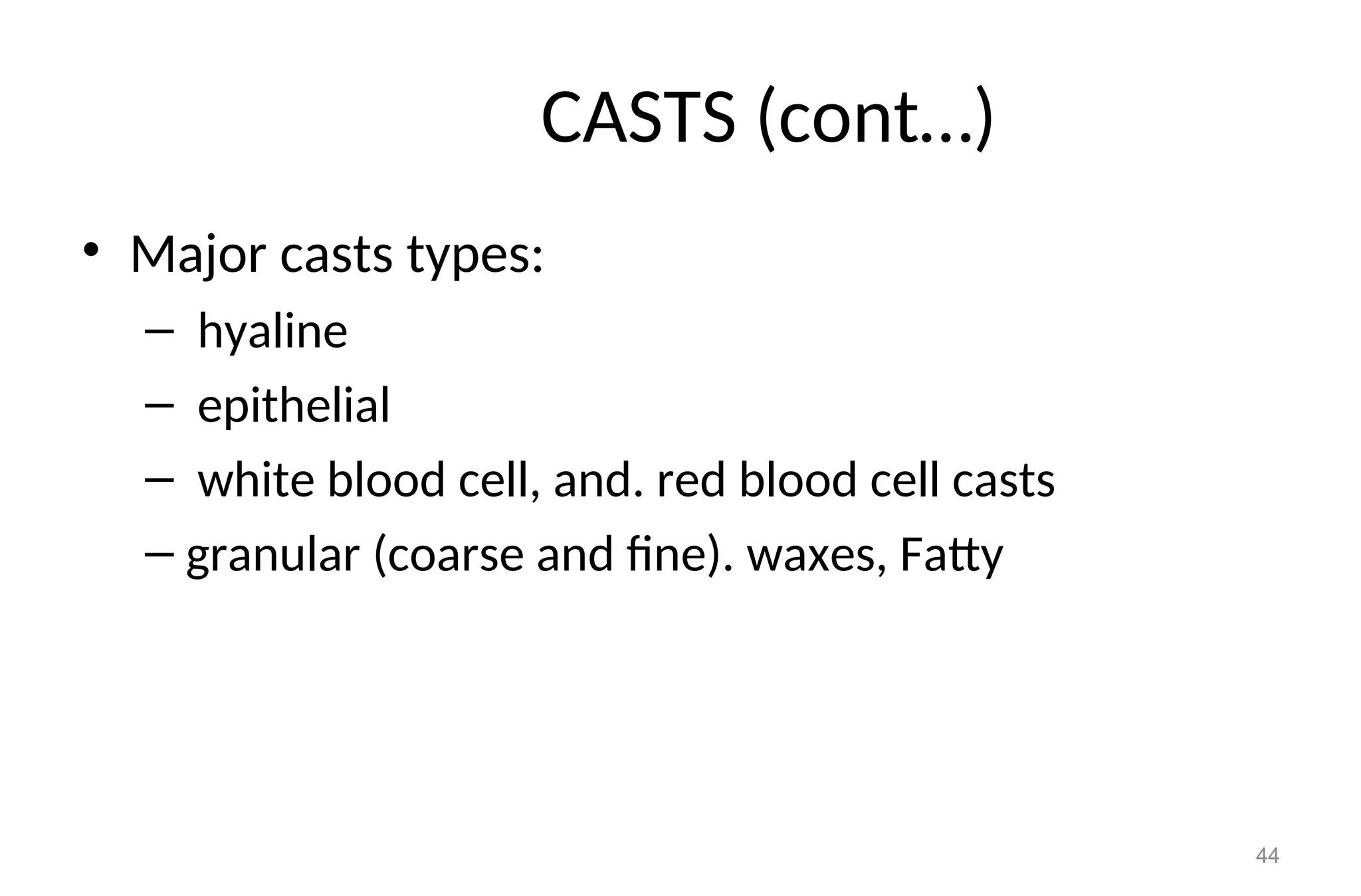 CASTS (cont…)
• Major casts types:
– hyaline
– epithelial
– white blood cell, and. red blood cell casts
– granular (coarse and fine). waxes, Fatty
44
 