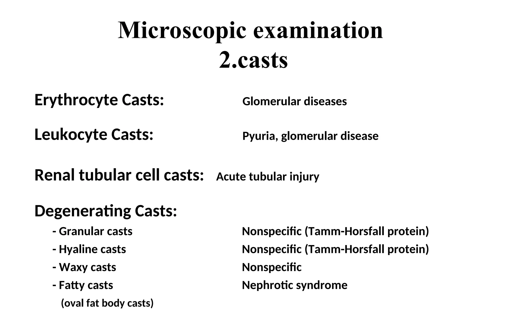 Erythrocyte Casts: Glomerular diseases
Leukocyte Casts: Pyuria, glomerular disease
Renal tubular cell casts: Acute tubular injury
Degenerating Casts:
- Granular casts Nonspecific (Tamm-Horsfall protein)
- Hyaline casts Nonspecific (Tamm-Horsfall protein)
- Waxy casts Nonspecific
- Fatty casts Nephrotic syndrome
(oval fat body casts)
Microscopic examination
2.casts
 