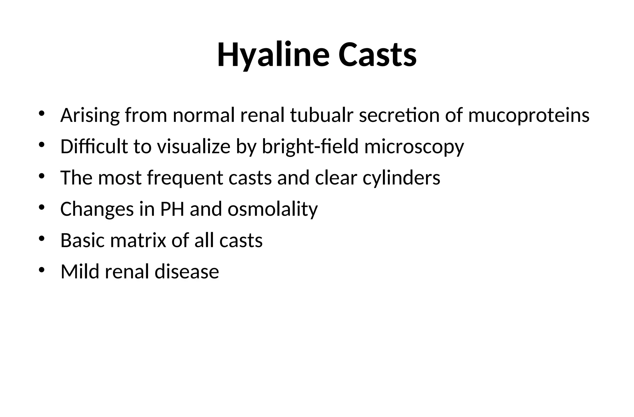 Hyaline Casts
• Arising from normal renal tubualr secretion of mucoproteins
• Difficult to visualize by bright-field microscopy
• The most frequent casts and clear cylinders
• Changes in PH and osmolality
• Basic matrix of all casts
• Mild renal disease
 