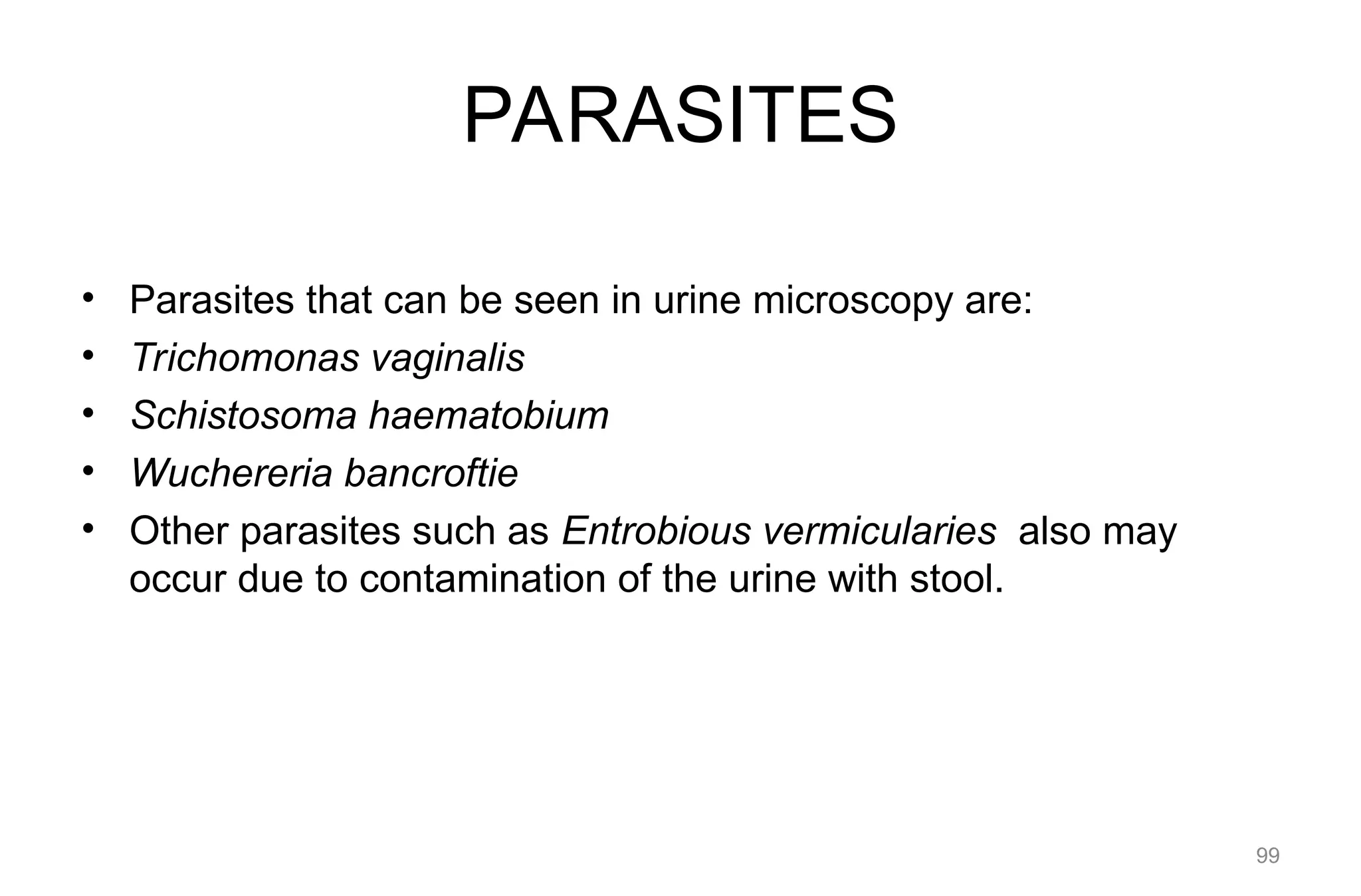 PARASITES
• Parasites that can be seen in urine microscopy are:
• Trichomonas vaginalis
• Schistosoma haematobium
• Wuchereria bancroftie
• Other parasites such as Entrobious vermicularies also may
occur due to contamination of the urine with stool.
99
 
