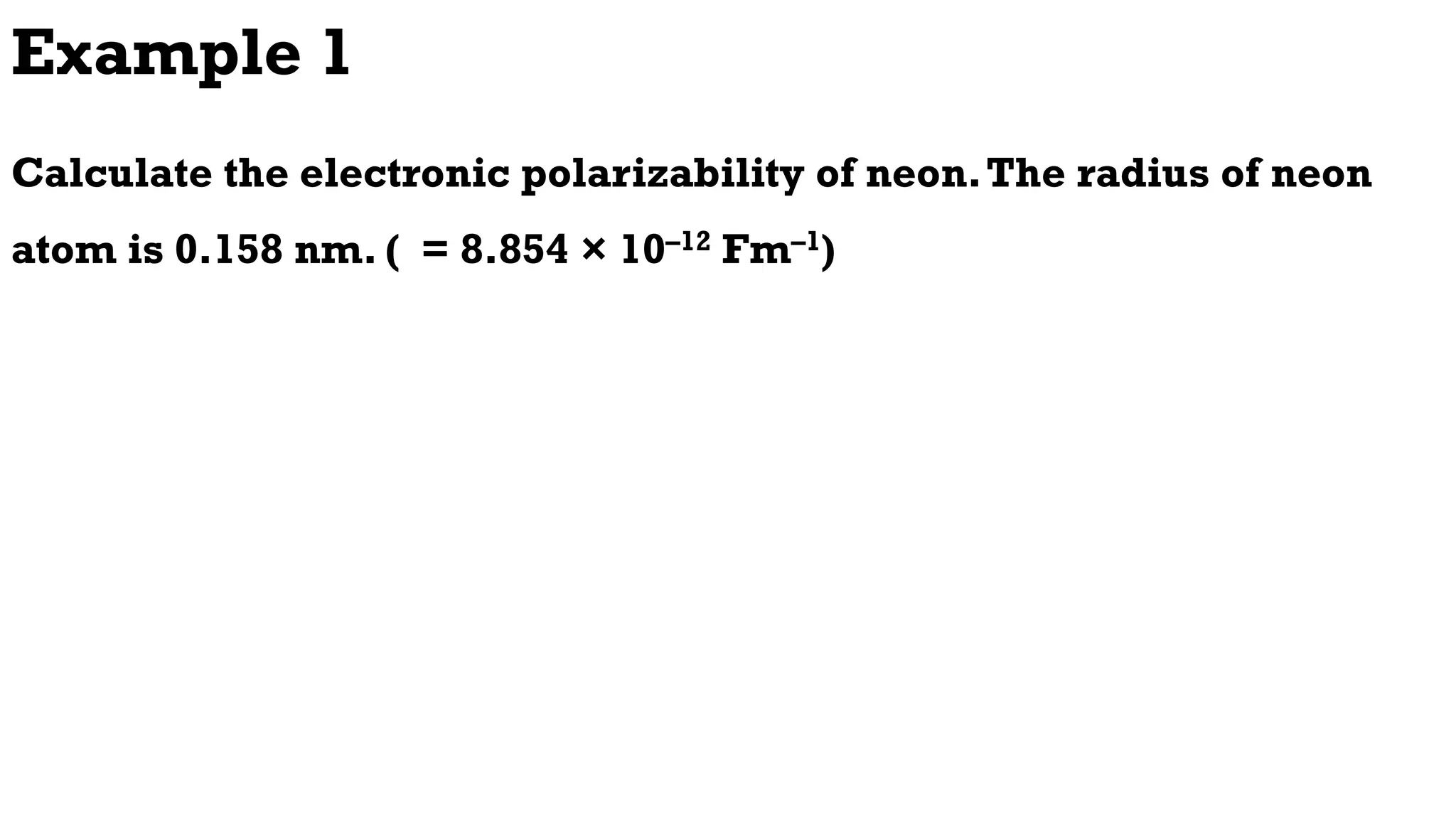 Example 1
Calculate the electronic polarizability of neon.The radius of neon
atom is 0.158 nm. ( = 8.854 × 10–12 Fm–1)
 