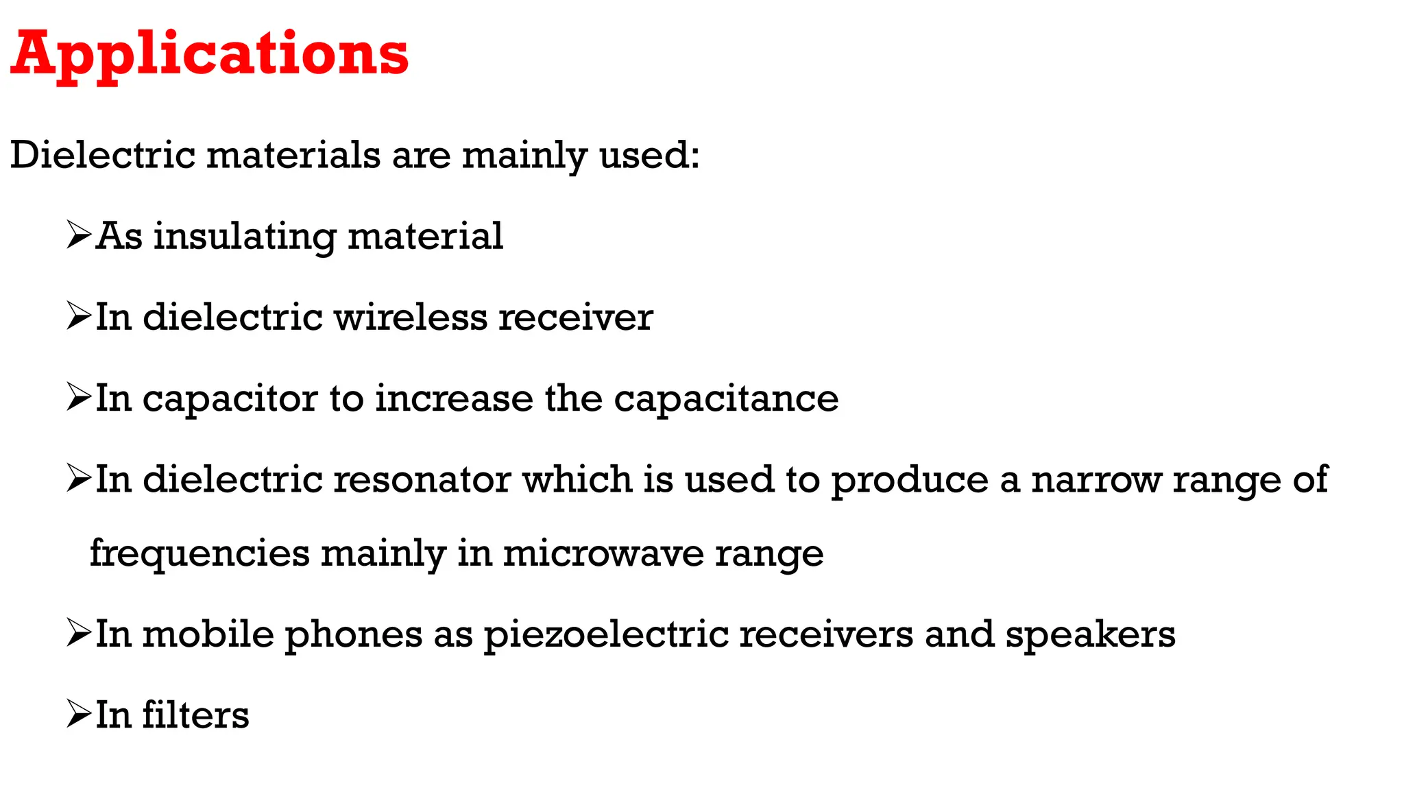 Applications
Dielectric materials are mainly used:
As insulating material
In dielectric wireless receiver
In capacitor to increase the capacitance
In dielectric resonator which is used to produce a narrow range of
frequencies mainly in microwave range
In mobile phones as piezoelectric receivers and speakers
In filters
 