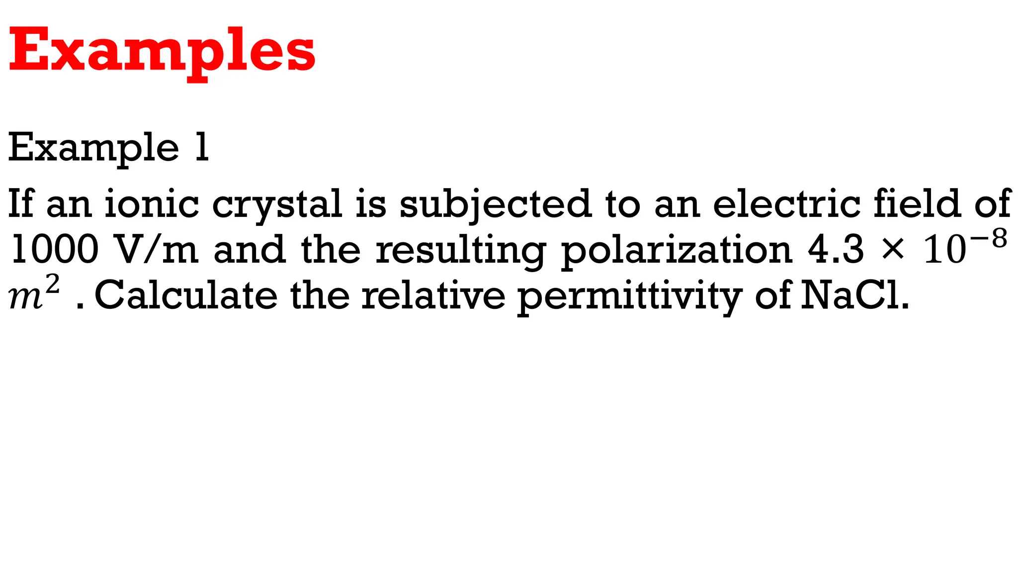 Examples
Example 1
If an ionic crystal is subjected to an electric field of
1000 V/m and the resulting polarization 4.3 × 10−8
𝑚2
. Calculate the relative permittivity of NaCl.
 