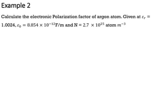 Example 2
Calculate the electronic Polarization factor of argon atom. Given at 𝜀𝑟 =
1.0024, 𝜀0 = 8.854 × 10−12F/m and N = 2.7 × 1025 atom 𝑚−3
 