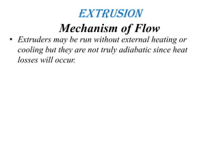 Extrusion
Mechanism of Flow
• Extruders may be run without external heating or
cooling but they are not truly adiabatic since heat
losses will occur.
 