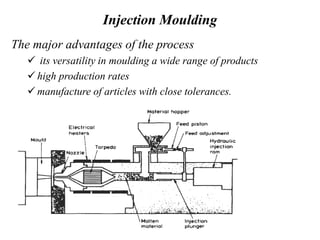 Injection Moulding
The major advantages of the process
 its versatility in moulding a wide range of products
 high production rates
 manufacture of articles with close tolerances.
 