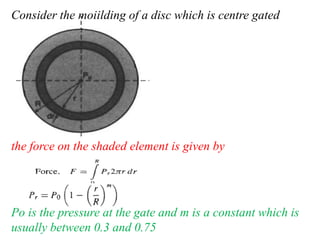 the force on the shaded element is given by
Po is the pressure at the gate and m is a constant which is
usually between 0.3 and 0.75
Consider the moiilding of a disc which is centre gated
 