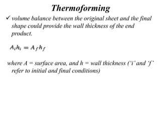 Thermoforming
 volume balance between the original sheet and the final
shape could provide the wall thickness of the end
product.
where A = surface area, and h = wall thickness (‘i’and ‘f’
refer to initial and final conditions)
 