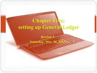 Session 5
Saturday, May 30, 2015
Chapter Five:
setting up General Ledger
 
