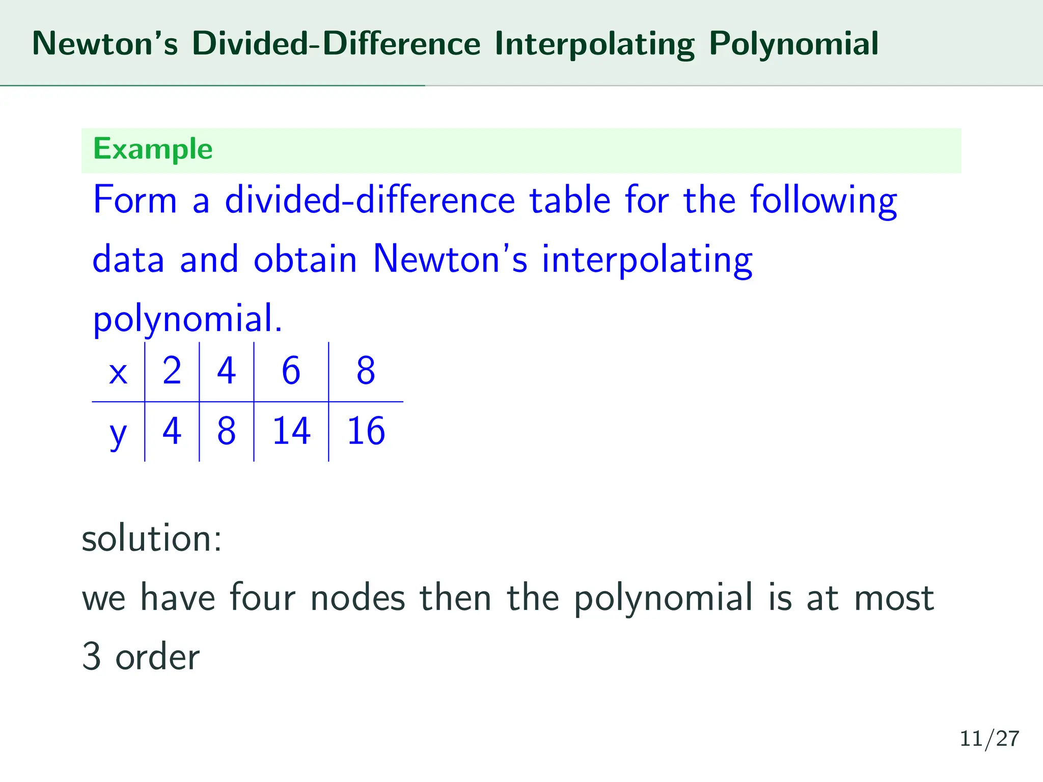 Newton’s Divided-Difference Interpolating Polynomial
Example
Form a divided-difference table for the following
data and obtain Newton’s interpolating
polynomial.
x 2 4 6 8
y 4 8 14 16
solution:
we have four nodes then the polynomial is at most
3 order
11/27
 