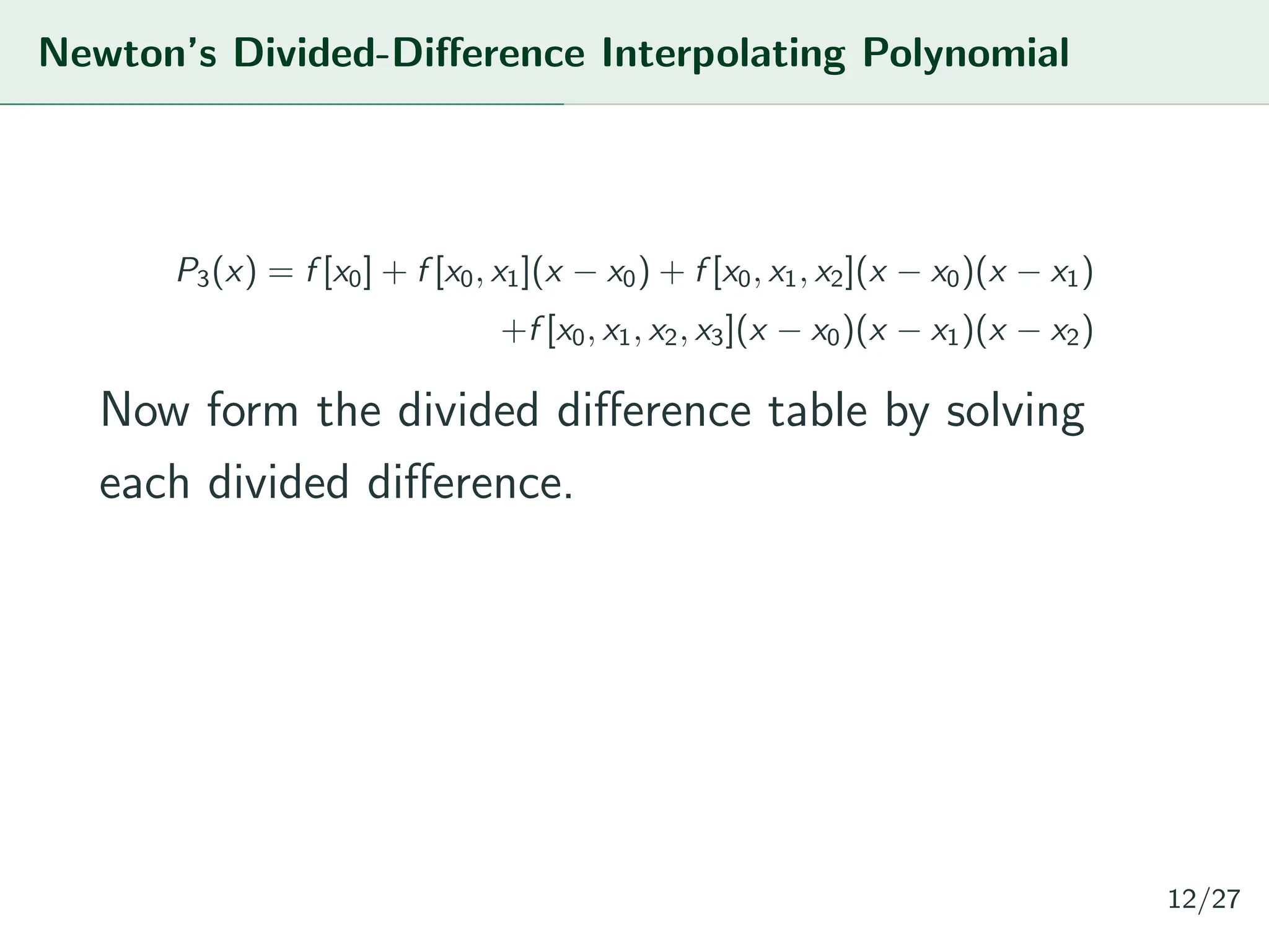Newton’s Divided-Difference Interpolating Polynomial
P3(x) = f [x0] + f [x0, x1](x − x0) + f [x0, x1, x2](x − x0)(x − x1)
+f [x0, x1, x2, x3](x − x0)(x − x1)(x − x2)
Now form the divided difference table by solving
each divided difference.
12/27
 