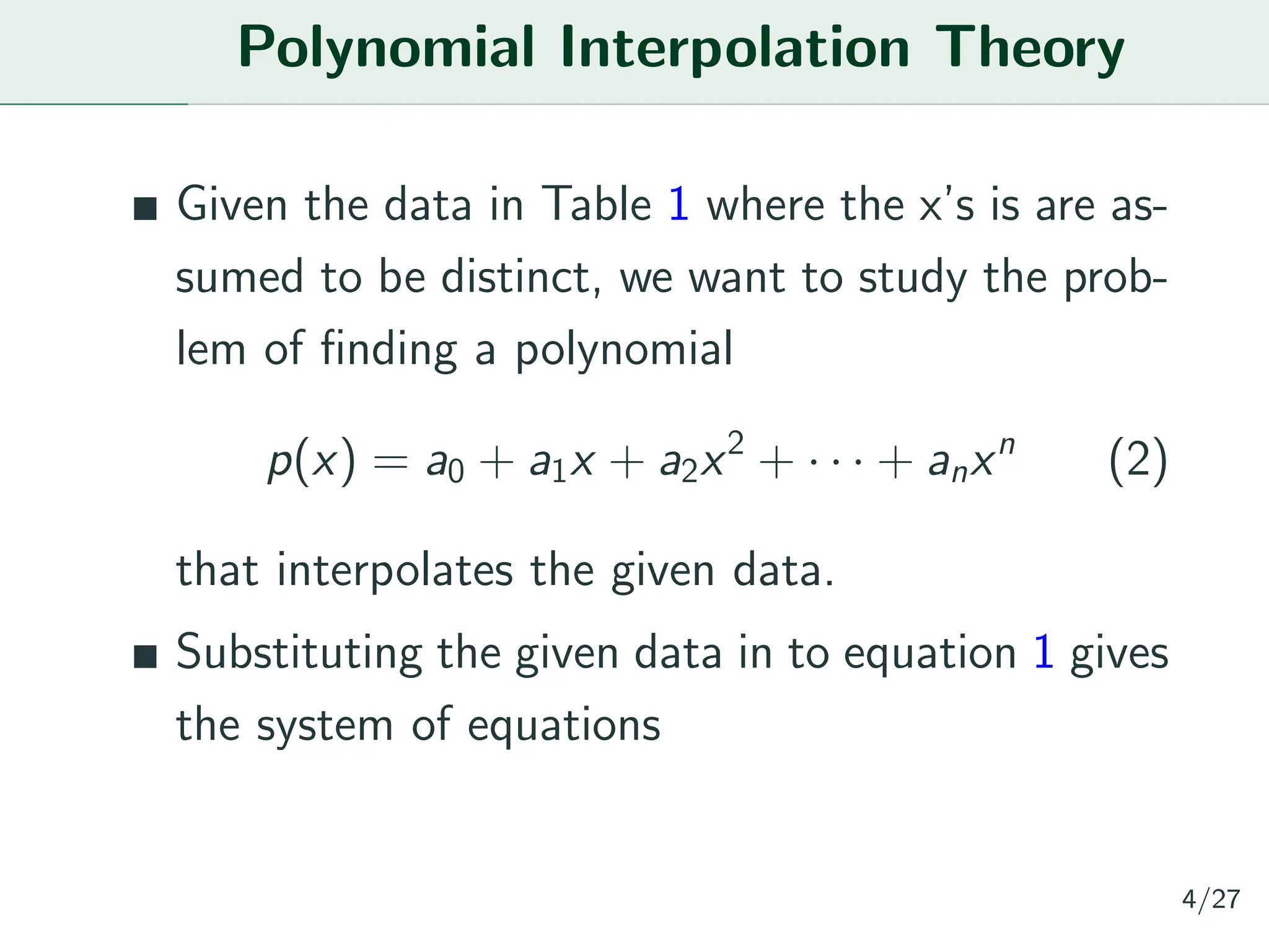 Polynomial Interpolation Theory
Given the data in Table 1 where the x’s is are as-
sumed to be distinct, we want to study the prob-
lem of finding a polynomial
p(x) = a0 + a1x + a2x2
+ · · · + anxn
(2)
that interpolates the given data.
Substituting the given data in to equation 1 gives
the system of equations
4/27
 