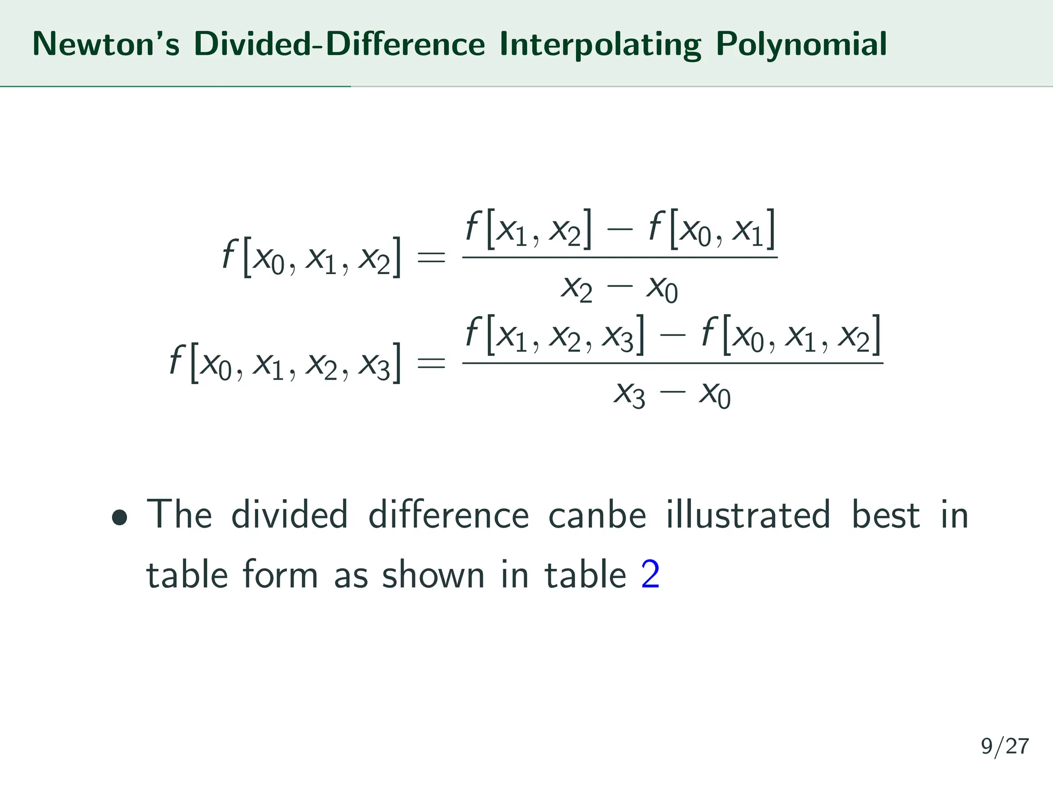 Newton’s Divided-Difference Interpolating Polynomial
f [x0, x1, x2] =
f [x1, x2] − f [x0, x1]
x2 − x0
f [x0, x1, x2, x3] =
f [x1, x2, x3] − f [x0, x1, x2]
x3 − x0
ˆ The divided difference canbe illustrated best in
table form as shown in table 2
9/27
 