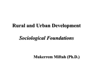 Rural and Urban Development
Sociological Foundations
Mukerrem Miftah (Ph.D.)
 