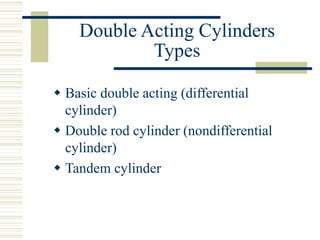 Double Acting Cylinders
Types
 Basic double acting (differential
cylinder)
 Double rod cylinder (nondifferential
cylinder)
 Tandem cylinder
 