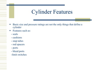 Cylinder Features
 Basic size and pressure ratings are not the only things that define a
cylinder
 Features such as:
- seals
- cushions
- stop tubes
- rod spacers
- ports
- bleed ports
-limit switches
 
