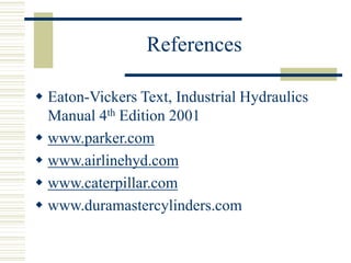 References
 Eaton-Vickers Text, Industrial Hydraulics
Manual 4th Edition 2001
 www.parker.com
 www.airlinehyd.com
 www.caterpillar.com
 www.duramastercylinders.com
 