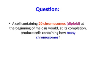 Question:
• A cell containing 20 chromosomes (diploid) at
the beginning of meiosis would, at its completion,
produce cells containing how many
chromosomes?
 