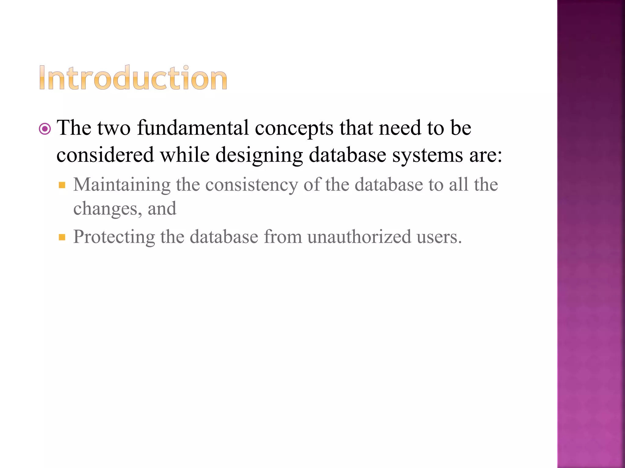 17
 The two fundamental concepts that need to be
considered while designing database systems are:
 Maintaining the consistency of the database to all the
changes, and
 Protecting the database from unauthorized users.
 