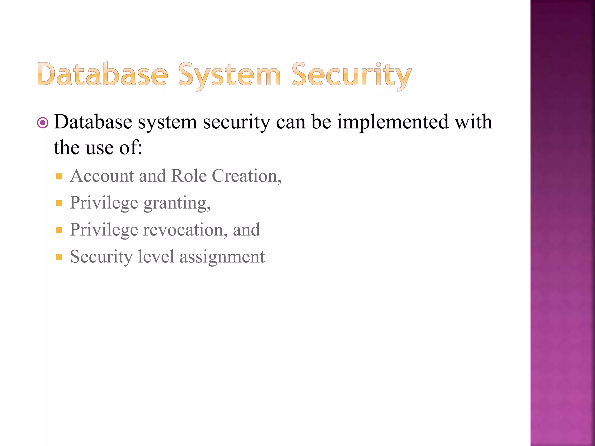 26
 Database system security can be implemented with
the use of:
 Account and Role Creation,
 Privilege granting,
 Privilege revocation, and
 Security level assignment
 