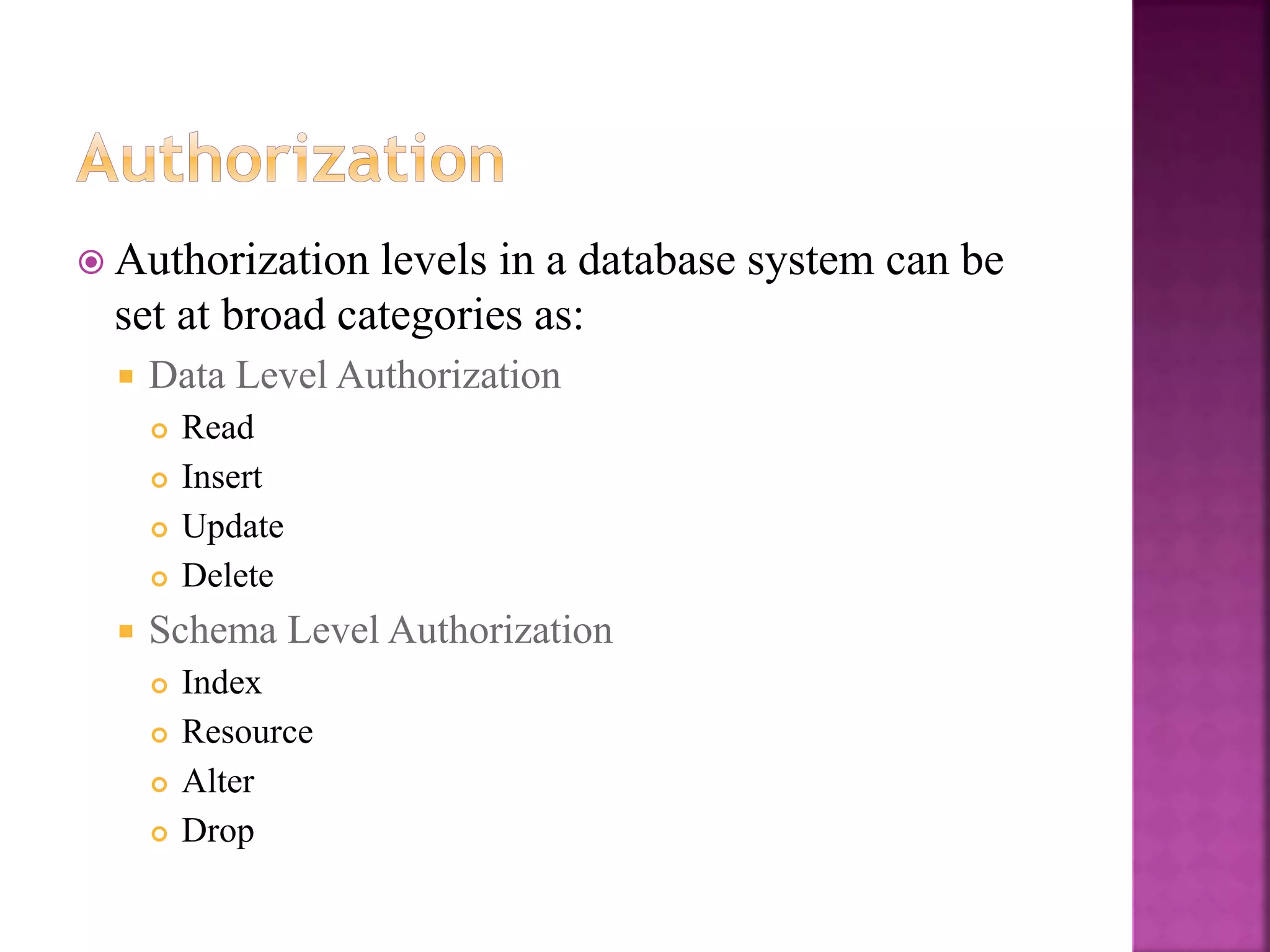 27
 Authorization levels in a database system can be
set at broad categories as:
 Data Level Authorization
 Read
 Insert
 Update
 Delete
 Schema Level Authorization
 Index
 Resource
 Alter
 Drop
 