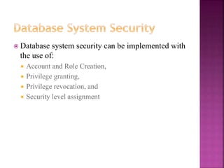 26
 Database system security can be implemented with
the use of:
 Account and Role Creation,
 Privilege granting,
 Privilege revocation, and
 Security level assignment
 