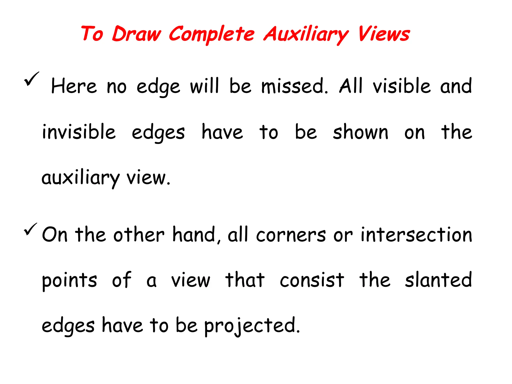 To Draw Complete Auxiliary Views
 Here no edge will be missed. All visible and
invisible edges have to be shown on the
auxiliary view.
On the other hand, all corners or intersection
points of a view that consist the slanted
edges have to be projected.
 