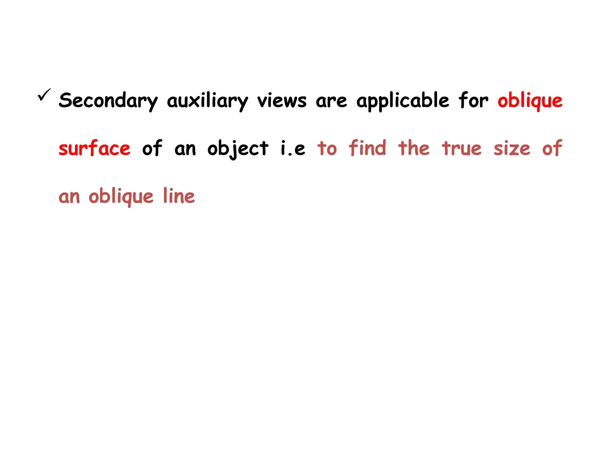  Secondary auxiliary views are applicable for oblique
surface of an object i.e to find the true size of
an oblique line
 