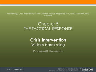 © 2013 by Pearson Higher Education, Inc
Upper Saddle River, New Jersey 07458 • All Rights Reserved
Crisis Intervention
William Harmening
Roosevelt University
Harmening, Crisis Intervention: The Criminal Justice Response to Chaos, Mayhem, and
Disaster
Chapter 5
THE TACTICAL RESPONSE
 
