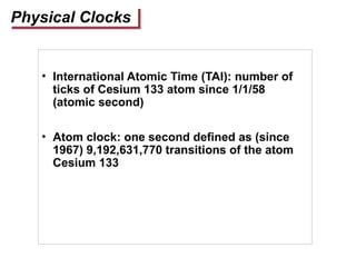 Physical Clocks
• International Atomic Time (TAI): number of
ticks of Cesium 133 atom since 1/1/58
(atomic second)
• Atom clock: one second defined as (since
1967) 9,192,631,770 transitions of the atom
Cesium 133
 