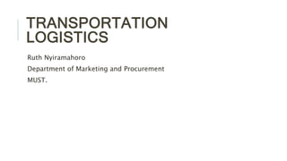TRANSPORTATION
LOGISTICS
Ruth Nyiramahoro
Department of Marketing and Procurement
MUST.
 