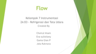 Flow
Kelompok 7 Instrumentasi
2A D3 - Refrigerasi dan Tata Udara
Created By
Choirul Imam
Eva sulistiany
Gama Gian P
Jaka Rukmana
 