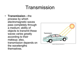 Transmission Transmission —the process by which electromagnetic waves pass completely through a medium; ability of objects to transmit these waves varies greatly according to their makeup; also, transmission depends on the wavelengths themselves. 