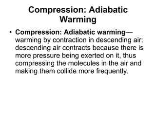 Compression: Adiabatic Warming Compression: Adiabatic warming —warming by contraction in descending air; descending air contracts because there is more pressure being exerted on it, thus compressing the molecules in the air and making them collide more frequently.  
