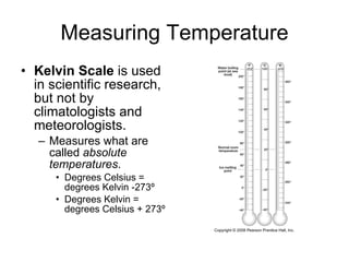 Measuring Temperature Kelvin Scale  is used in scientific research, but not by climatologists and meteorologists. Measures what are called  absolute temperatures .  Degrees Celsius = degrees Kelvin -273º Degrees Kelvin = degrees Celsius + 273º 
