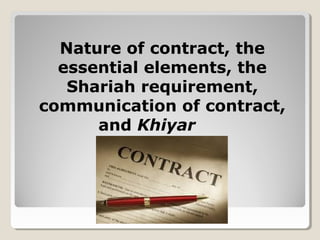 Nature of contract, the
essential elements, the
Shariah requirement,
communication of contract,
and Khiyar
 